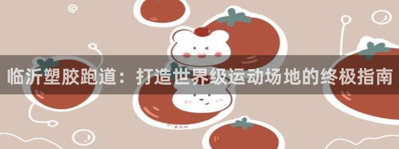 红足l一世开奖现场62ty：临沂塑胶跑道：打造世界级运动场地的终极指南