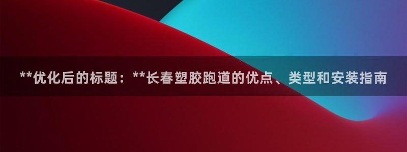 55814红足1世：**优化后的标题：**长春塑胶跑道的优点、类型和安装指南