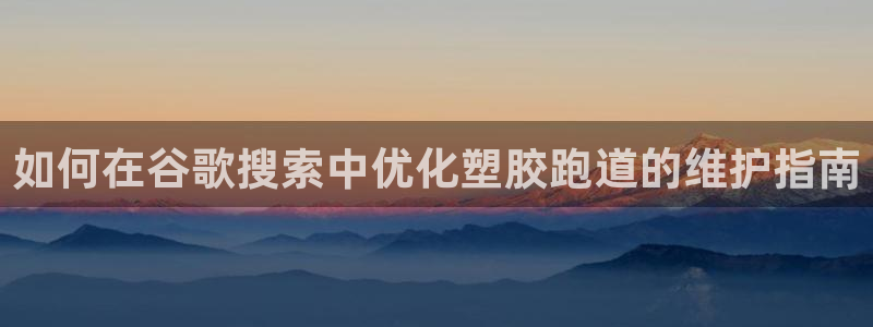 红足一1世手机皇冠：如何在谷歌搜索中优化塑胶跑道的维护指南