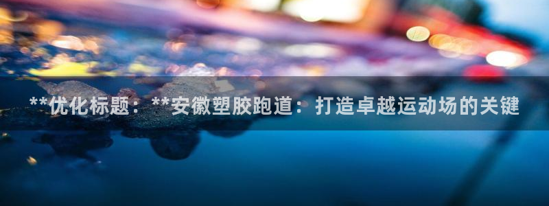 红足一1世皇冠登录：**优化标题：**安徽塑胶跑道：打造卓越运动场的关键