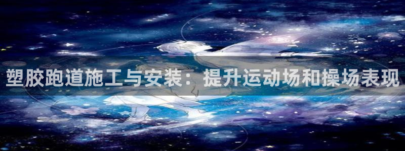 红足一1世皇冠地址：塑胶跑道施工与安装：提升运动场和操场表现