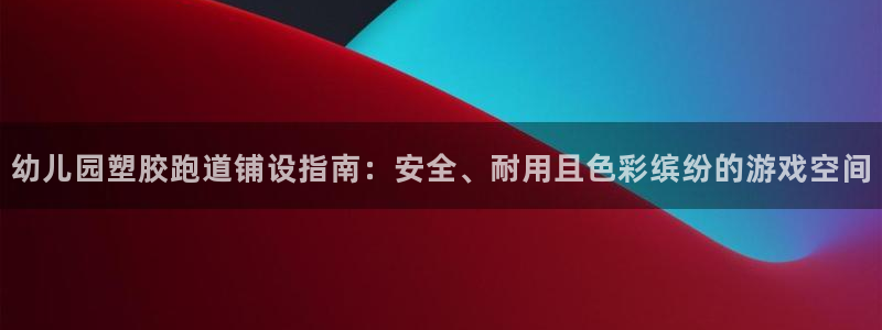 红足一一世足球网开奖记录：幼儿园塑胶跑道铺设指南：安全、耐用且色彩缤纷的游戏空间