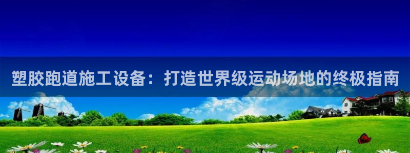 红足一1世官网比分：塑胶跑道施工设备：打造世界级运动场地的终极指南