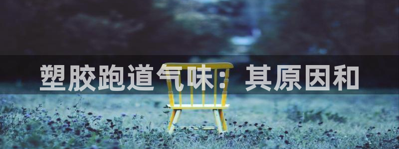 红足一1世手机版新皇冠：塑胶跑道气味：其原因和