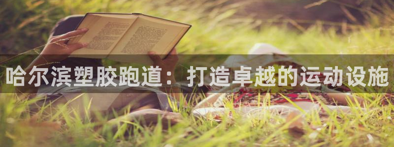 红足一1世官网足球推荐真人：哈尔滨塑胶跑道：打造卓越的运动设施
