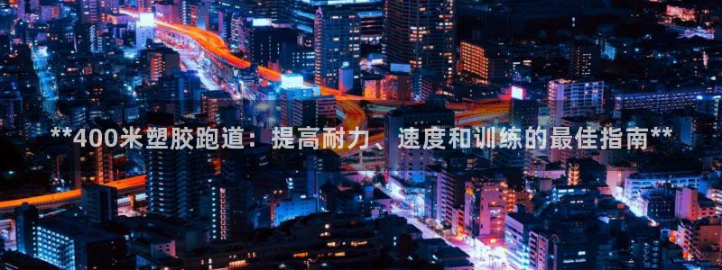 红足一一世足球网开奖记录：**400米塑胶跑道：提高耐力、速度和训练的最佳指南**