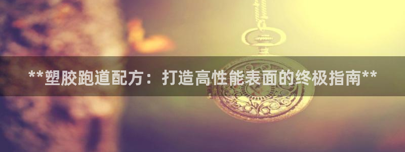 红足一一世足球网开奖记录：**塑胶跑道配方：打造高性能表面的终极指南**