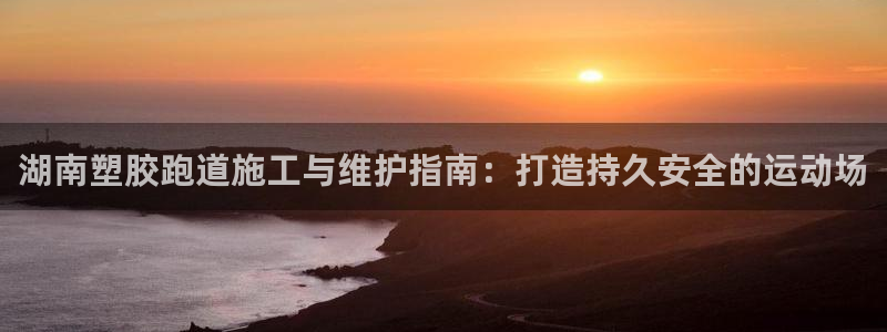 红足一1世开奖记录：湖南塑胶跑道施工与维护指南：打造持久安全的运动场