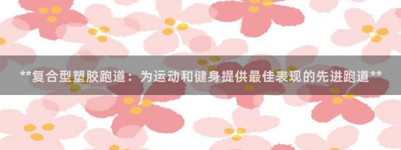 百度红足一1是干什么的：**复合型塑胶跑道：为运动和健身提供最佳表现的先进跑道**