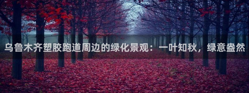 红足一丰：乌鲁木齐塑胶跑道周边的绿化景观：一叶知秋，绿意盎然