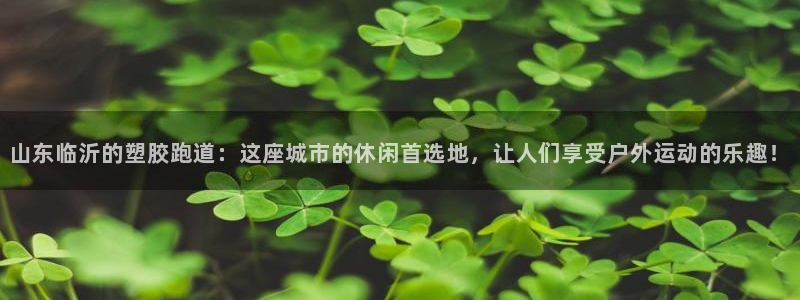 红足1一世足球手机：山东临沂的塑胶跑道：这座城市的休闲首选地，让人们享受户外运动的乐趣！