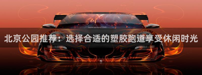 4633333开奖结果4176一点红：北京公园推荐：选择合适的塑胶跑道享受休闲时光