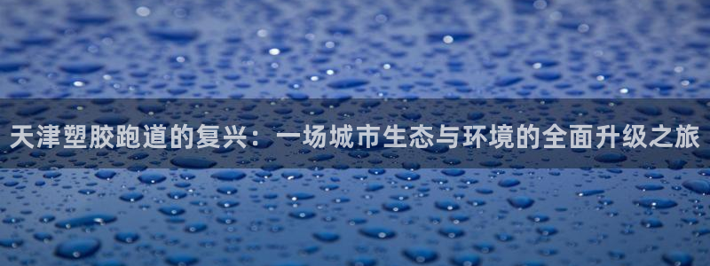 红足一1世手机皇冠：天津塑胶跑道的复兴：一场城市生态与环境的全面升级之旅