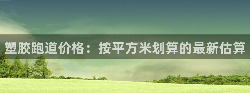 红足一1世官网：塑胶跑道价格：按平方米划算的最新估算