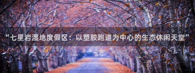红足一1世66814新宝：“七星岩湿地度假区：以塑胶跑道为中心的生态休闲天堂”
