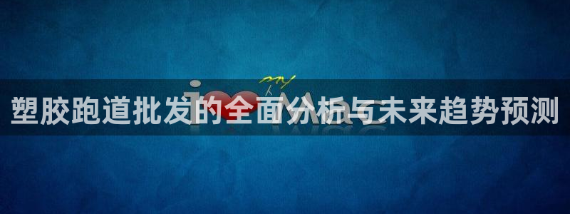 红足一1世开奖记录:塑胶跑道批发的全面分析与未来趋势预测