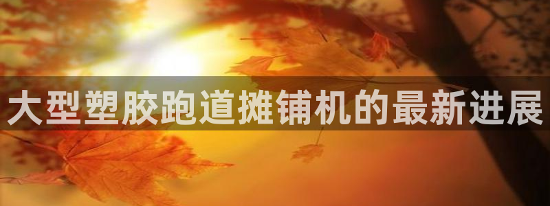 红足一球:大型塑胶跑道摊铺机的最新进展