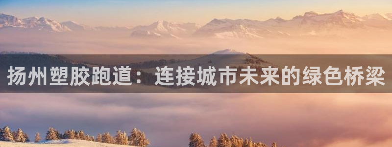 红足一1世皇冠地址:扬州塑胶跑道:连接城市未来的绿色桥梁
