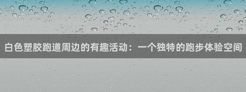 红足一1世官网：白色塑胶跑道周边的有趣活动：一个独特的跑步体验空间