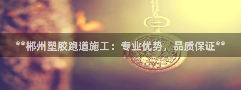 红足体育网：**郴州塑胶跑道施工：专业优势，品质保证**