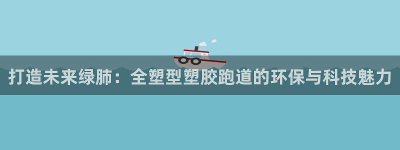 红足1一世足球手机:打造未来绿肺:全塑型塑胶跑道的环保与科技魅力