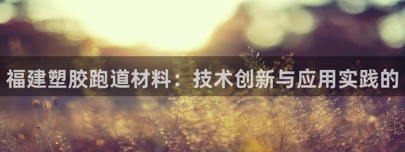 红足1世1站2站管理网：福建塑胶跑道材料：技术创新与应用实践的