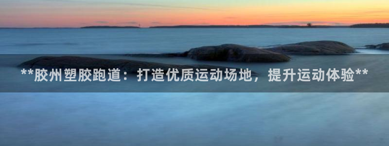 百度红足一1是什么样子的：**胶州塑胶跑道：打造优质运动场地，提升运动体验**