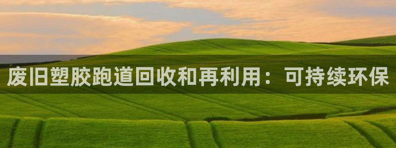 红足1世开奖预测：废旧塑胶跑道回收和再利用：可持续环保