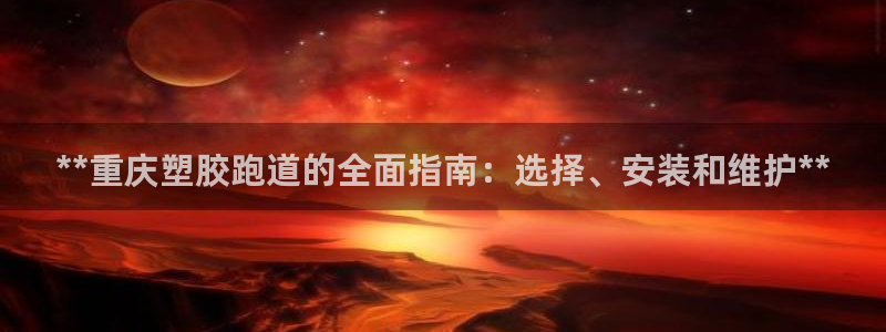 红足1世足球网址大全：**重庆塑胶跑道的全面指南：选择、安装和维护**