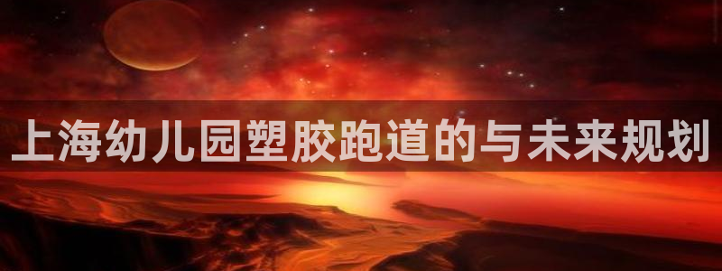 红足1世开奖预测:上海幼儿园塑胶跑道的与未来规划